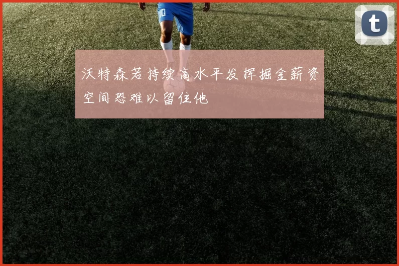 沃特森若持续高水平发挥掘金薪资空间恐难以留住他