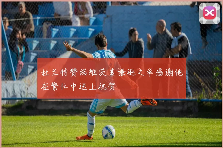 杜兰特赞诺维茨基谦逊之举感谢他在繁忙中送上祝贺