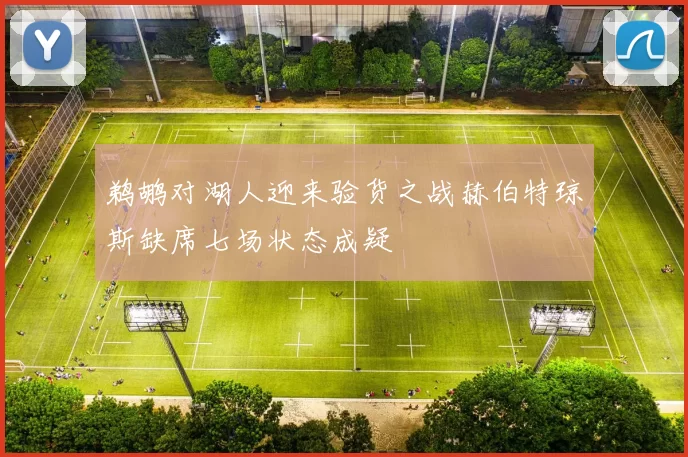 鹈鹕对湖人迎来验货之战赫伯特琼斯缺席七场状态成疑