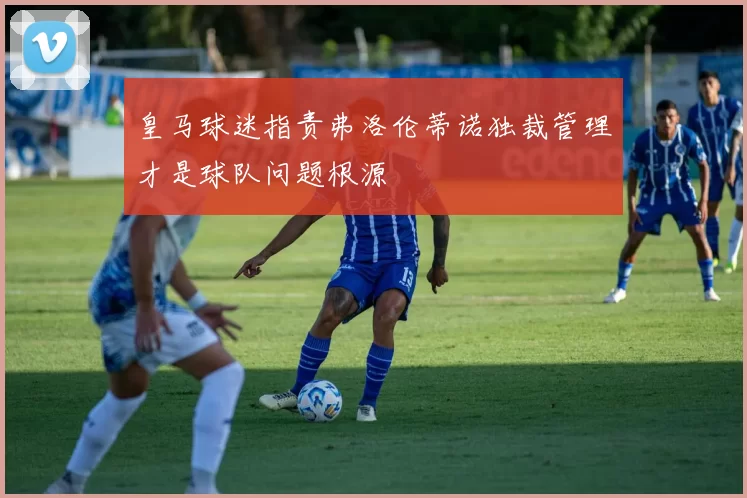 皇马球迷指责弗洛伦蒂诺独裁管理才是球队问题根源
