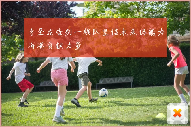 李圣龙告别一线队坚信未来仍能为海港贡献力量